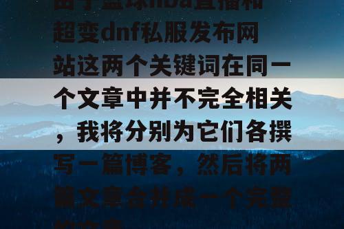 由于篮球nba直播和超变dnf私服发布网站这两个关键词在同一个文章中并不完全相关，我将分别为它们各撰写一篇博客，然后将两篇文章合并成一个完整的文章。