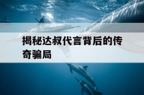 揭秘达叔代言背后的传奇骗局