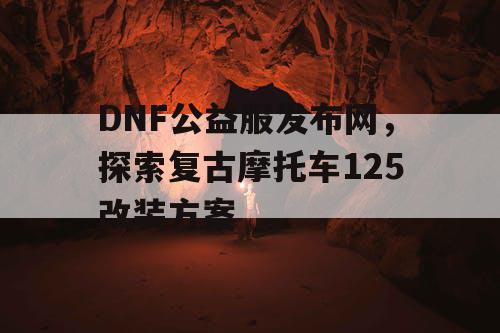 DNF公益服发布网，探索复古摩托车125改装方案