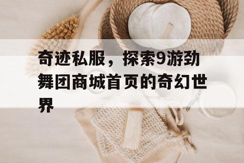 奇迹私服，探索9游劲舞团商城首页的奇幻世界