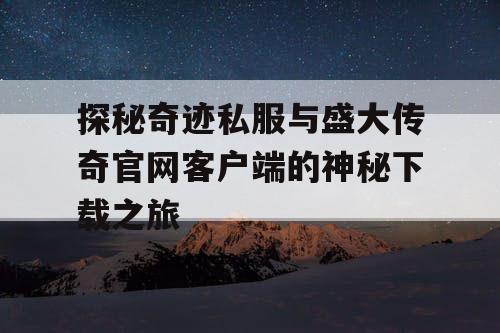 探秘奇迹私服与盛大传奇官网客户端的神秘下载之旅