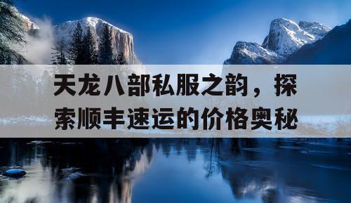 天龙八部私服之韵，探索顺丰速运的价格奥秘