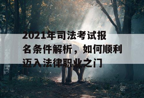 2021年司法考试报名条件解析，如何顺利迈入法律职业之门