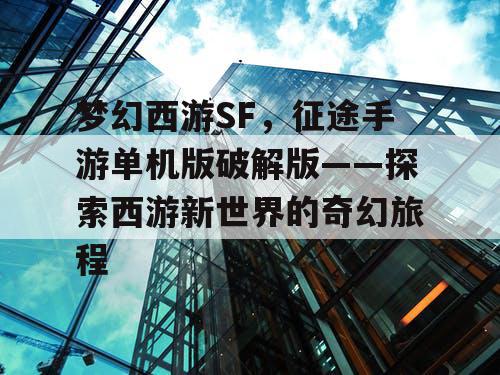 梦幻西游SF，征途手游单机版破解版——探索西游新世界的奇幻旅程