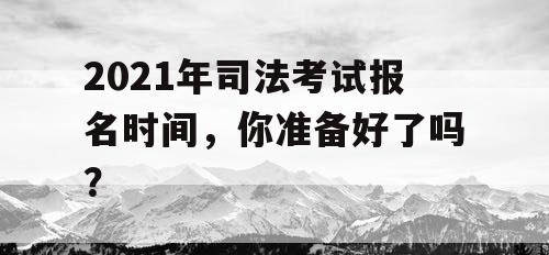 2021年司法考试报名时间，你准备好了吗？