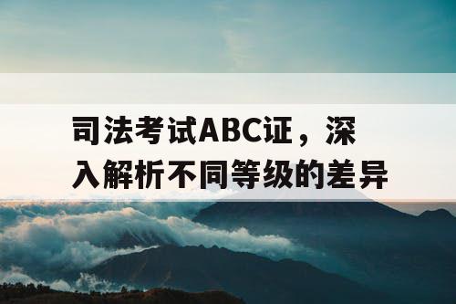 司法考试ABC证，深入解析不同等级的差异