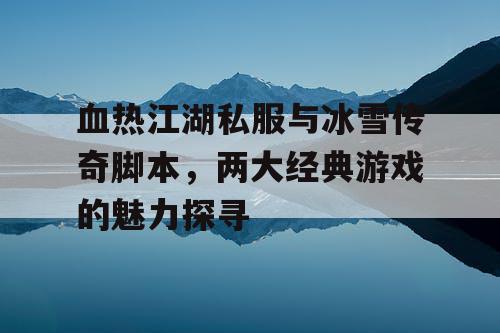血热江湖私服与冰雪传奇脚本，两大经典游戏的魅力探寻
