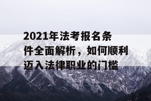2021年法考报名条件全面解析，如何顺利迈入法律职业的门槛