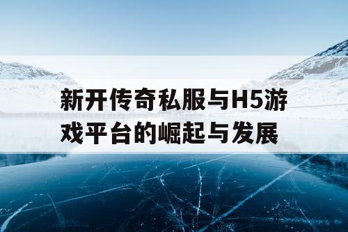新开传奇私服与H5游戏平台的崛起与发展