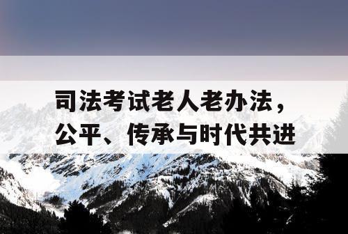 司法考试老人老办法，公平、传承与时代共进