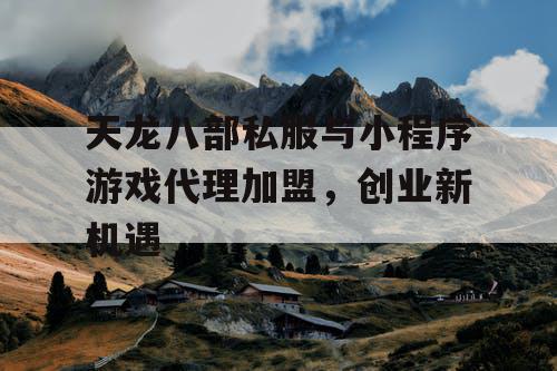 天龙八部私服与小程序游戏代理加盟，创业新机遇