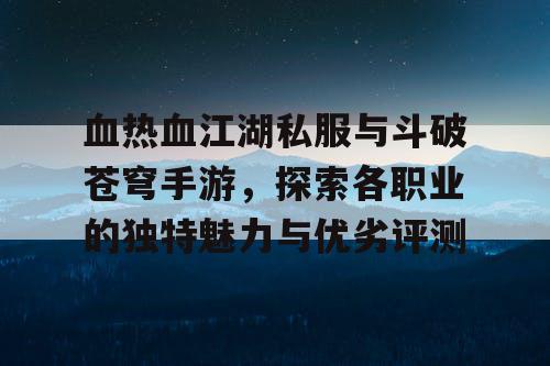 血热血江湖私服与斗破苍穹手游，探索各职业的独特魅力与优劣评测