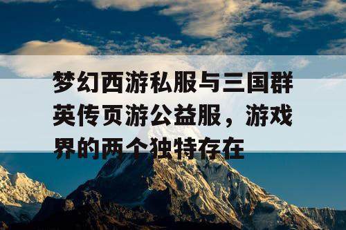 梦幻西游私服与三国群英传页游公益服，游戏界的两个独特存在