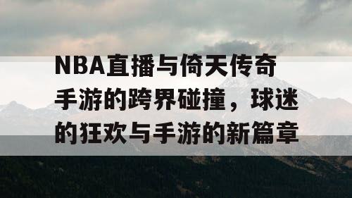 NBA直播与倚天传奇手游的跨界碰撞，球迷的狂欢与手游的新篇章