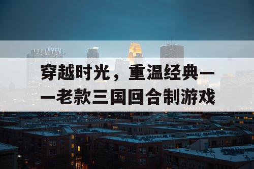 穿越时光，重温经典——老款三国回合制游戏