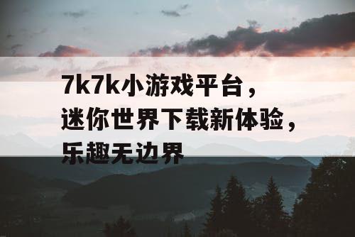 7k7k小游戏平台，迷你世界下载新体验，乐趣无边界
