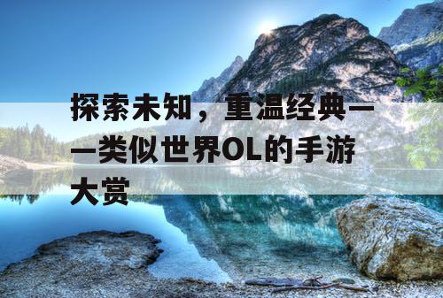 探索未知，重温经典——类似世界OL的手游大赏