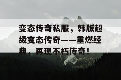 变态传奇私服，韩版超级变态传奇——重燃经典，再现不朽传奇！