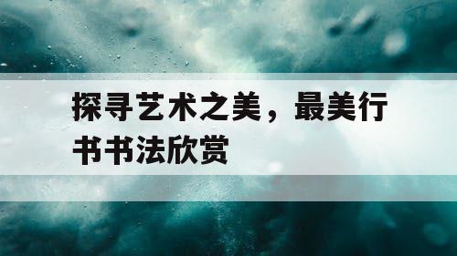 探寻艺术之美，最美行书书法欣赏