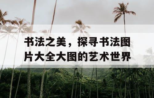 书法之美，探寻书法图片大全大图的艺术世界
