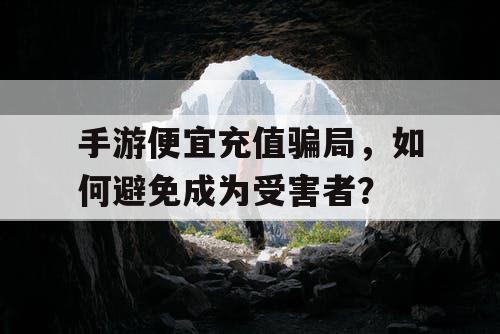 手游便宜充值骗局，如何避免成为受害者？
