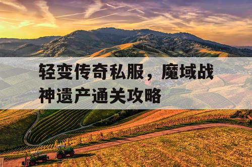 轻变传奇私服，魔域战神遗产通关攻略