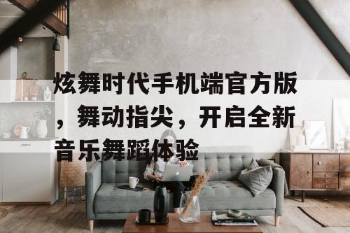 炫舞时代手机端官方版，舞动指尖，开启全新音乐舞蹈体验
