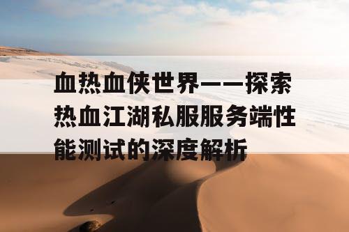 血热血侠世界——探索热血江湖私服服务端性能测试的深度解析