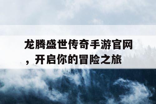 龙腾盛世传奇手游官网，开启你的冒险之旅