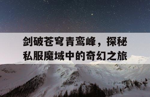剑破苍穹青鸾峰，探秘私服魔域中的奇幻之旅