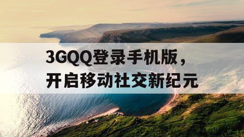 3GQQ登录手机版，开启移动社交新纪元