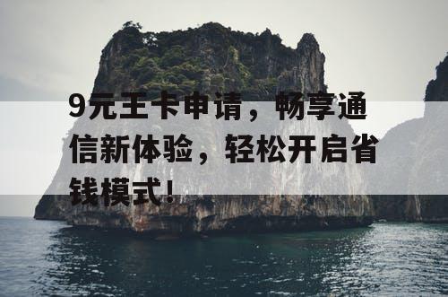 9元王卡申请，畅享通信新体验，轻松开启省钱模式！