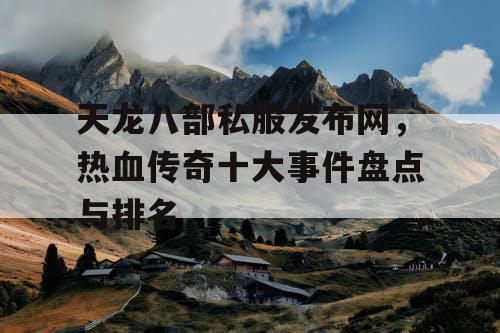 天龙八部私服发布网，热血传奇十大事件盘点与排名