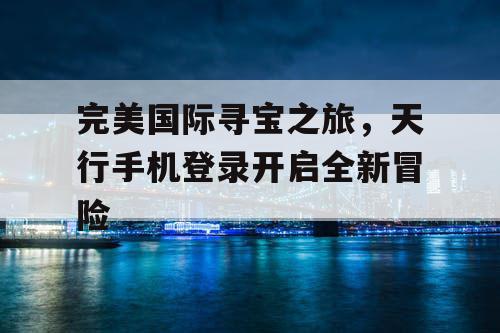 完美国际寻宝之旅，天行手机登录开启全新冒险
