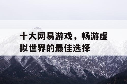 十大网易游戏，畅游虚拟世界的最佳选择