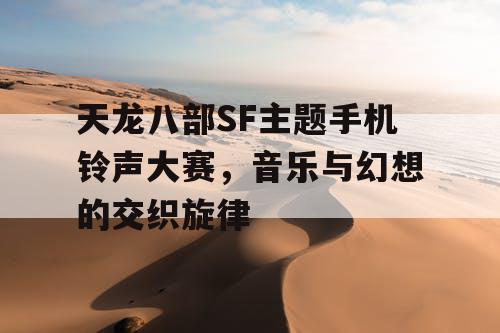 天龙八部SF主题手机铃声大赛，音乐与幻想的交织旋律