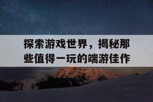 探索游戏世界，揭秘那些值得一玩的端游佳作