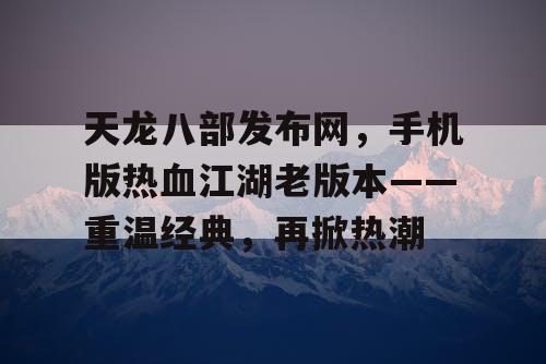 天龙八部发布网，手机版热血江湖老版本——重温经典，再掀热潮