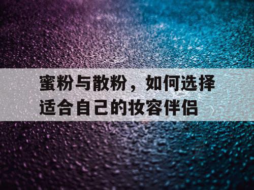 蜜粉与散粉，如何选择适合自己的妆容伴侣