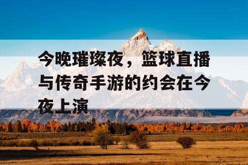 今晚璀璨夜，篮球直播与传奇手游的约会在今夜上演