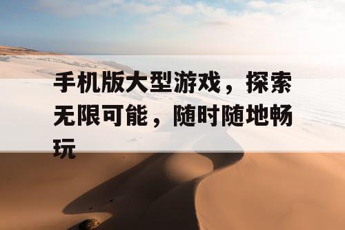 手机版大型游戏，探索无限可能，随时随地畅玩