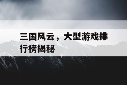 三国风云，大型游戏排行榜揭秘