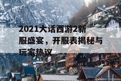2021大话西游2新服盛宴，开服表揭秘与玩家热议