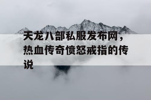 天龙八部私服发布网，热血传奇愤怒戒指的传说