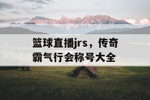 篮球直播jrs，传奇霸气行会称号大全