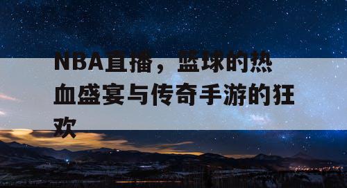 NBA直播，篮球的热血盛宴与传奇手游的狂欢