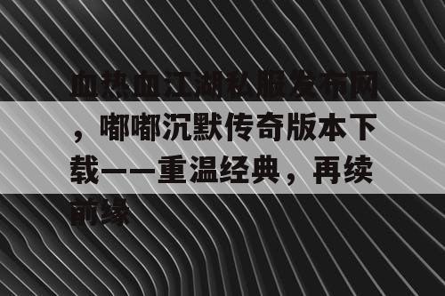 血热血江湖私服发布网，嘟嘟沉默传奇版本下载——重温经典，再续前缘