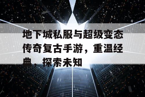 地下城私服与超级变态传奇复古手游，重温经典，探索未知