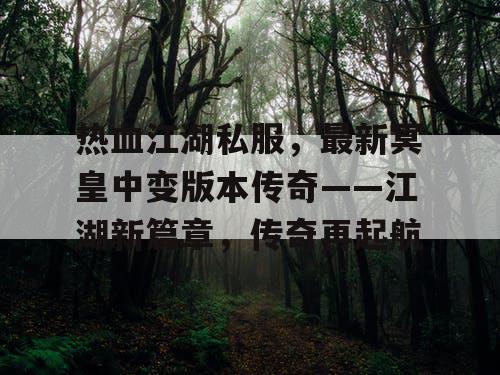 热血江湖私服，最新冥皇中变版本传奇——江湖新篇章，传奇再起航