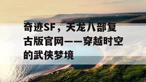 奇迹SF，天龙八部复古版官网——穿越时空的武侠梦境